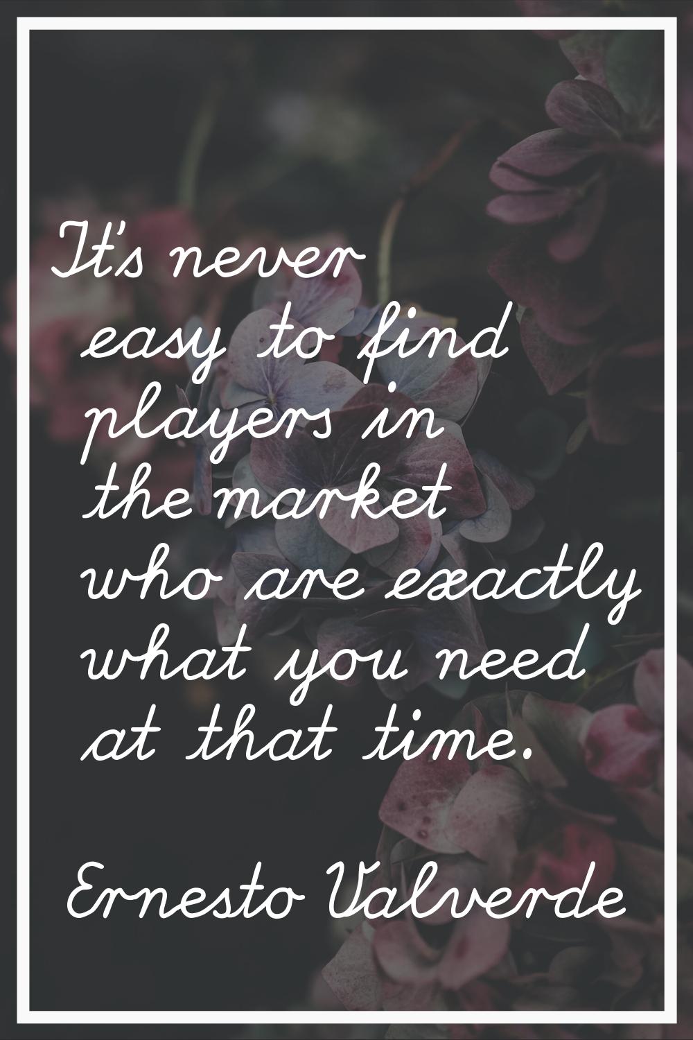 It's never easy to find players in the market who are exactly what you need at that time.