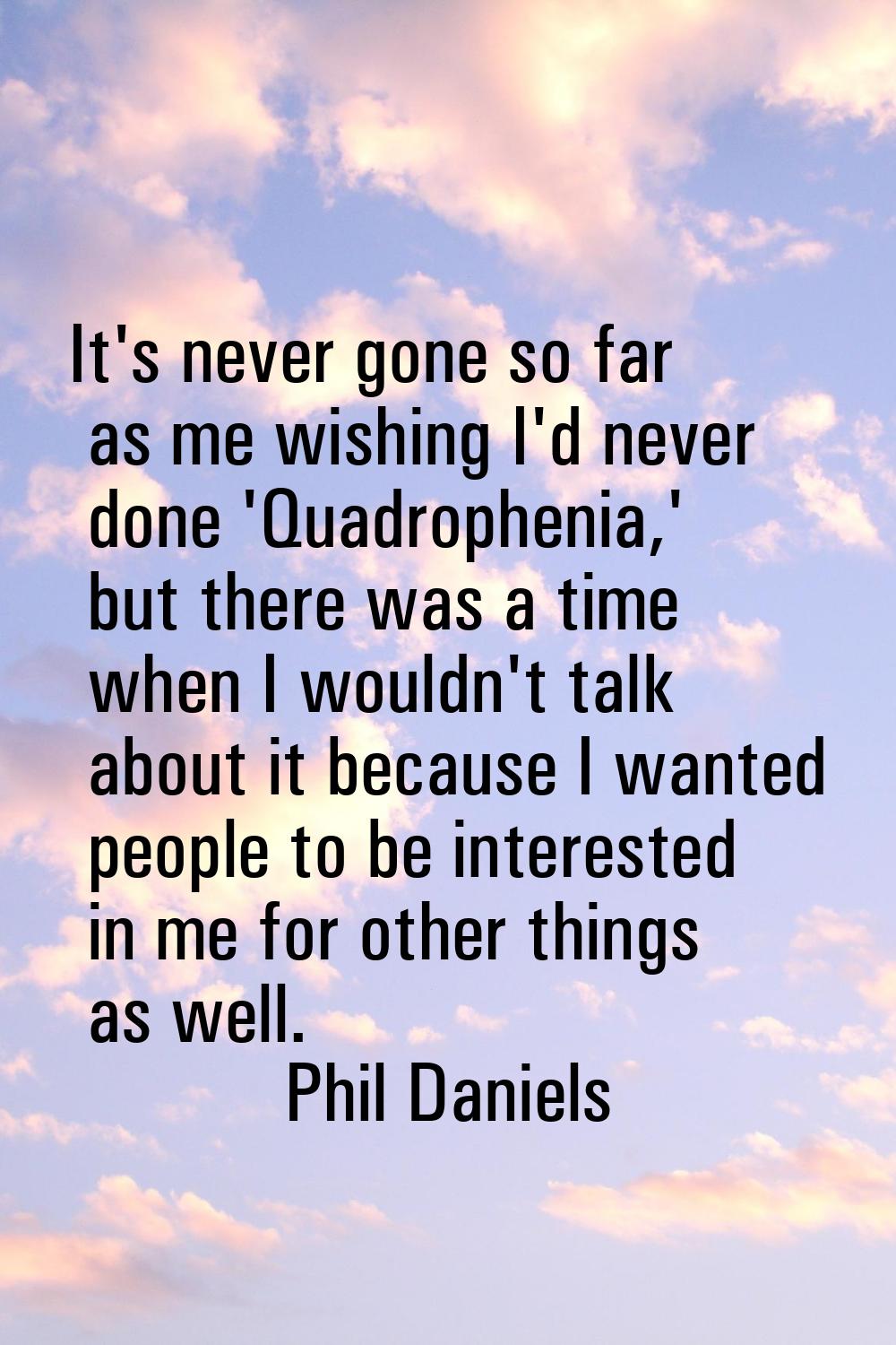 It's never gone so far as me wishing I'd never done 'Quadrophenia,' but there was a time when I wou