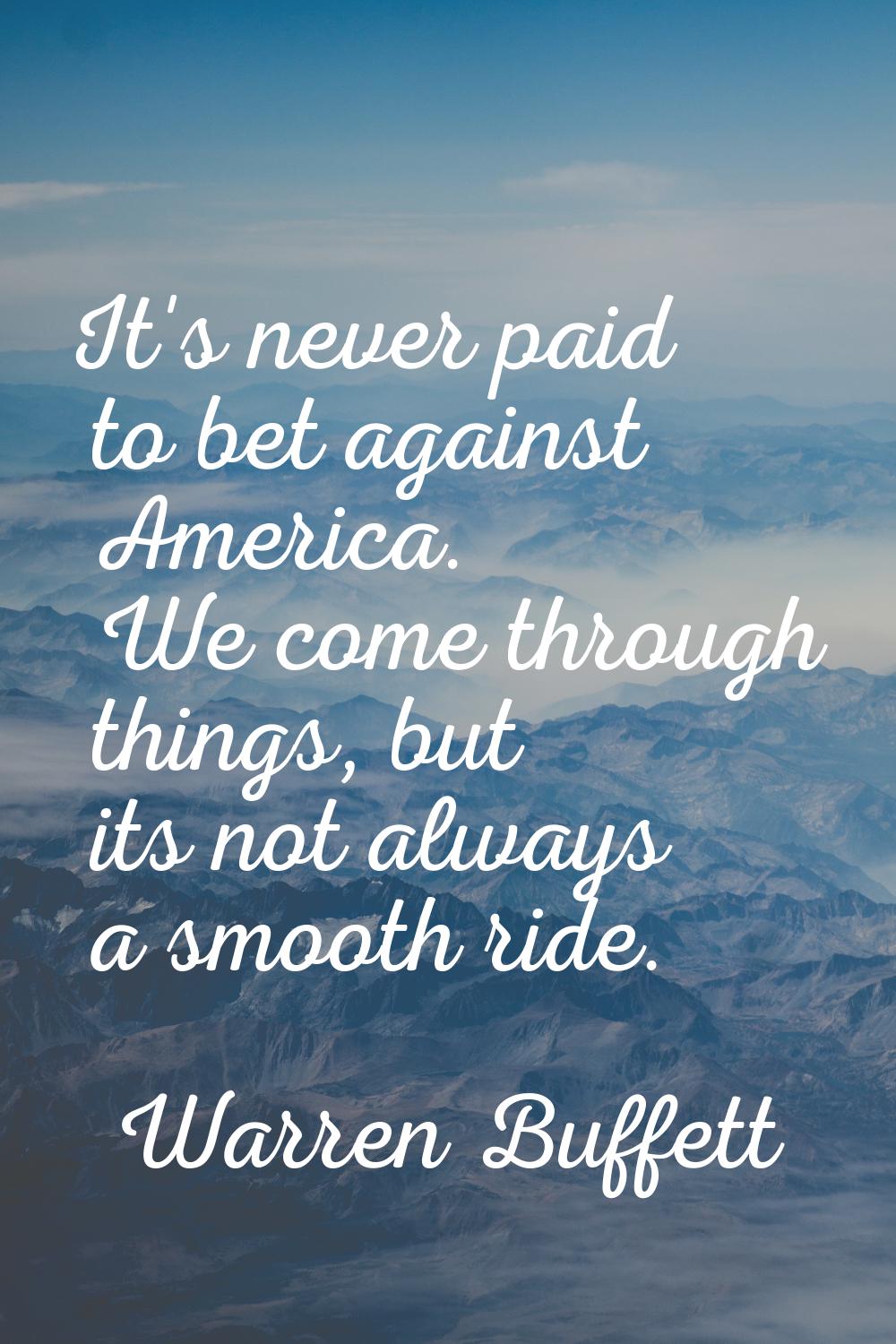 It's never paid to bet against America. We come through things, but its not always a smooth ride.