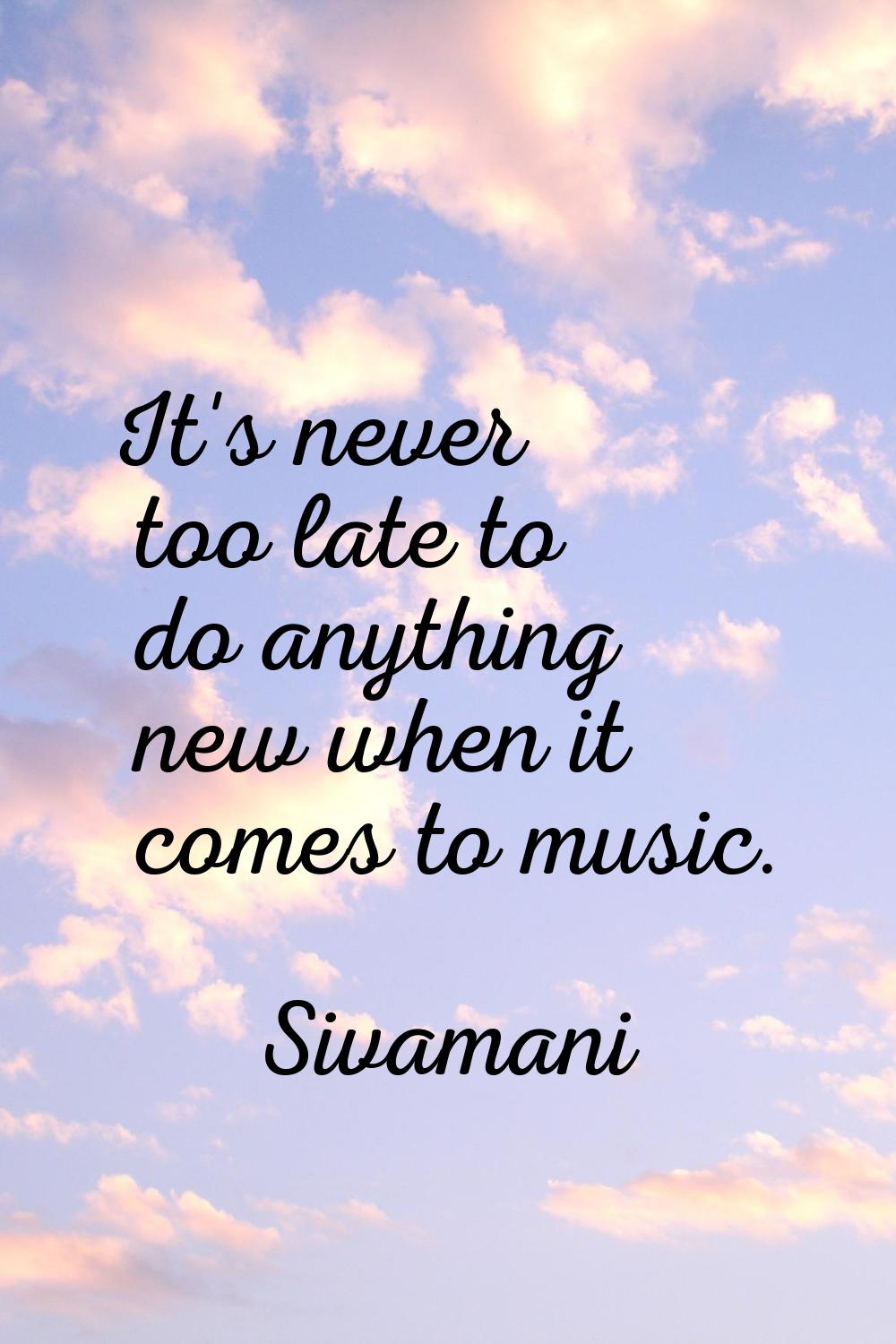 It's never too late to do anything new when it comes to music.