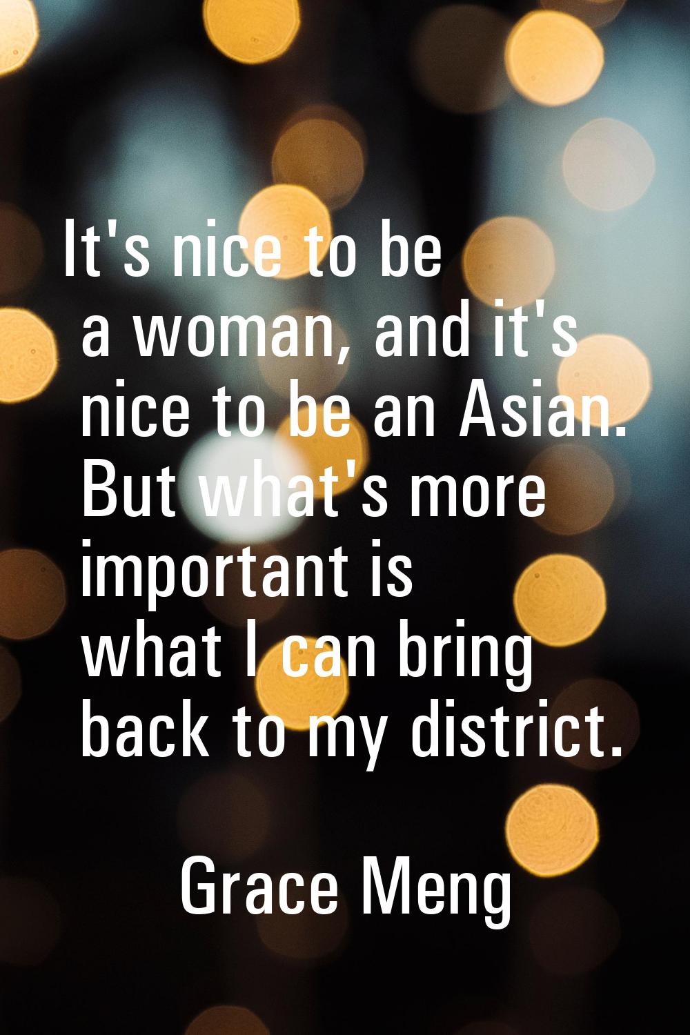 It's nice to be a woman, and it's nice to be an Asian. But what's more important is what I can brin