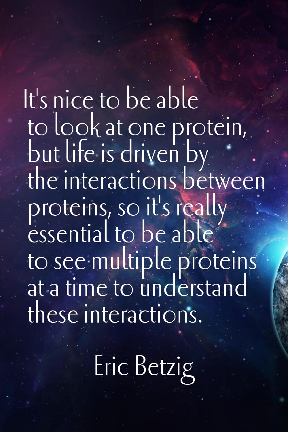 It's nice to be able to look at one protein, but life is driven by the interactions between protein