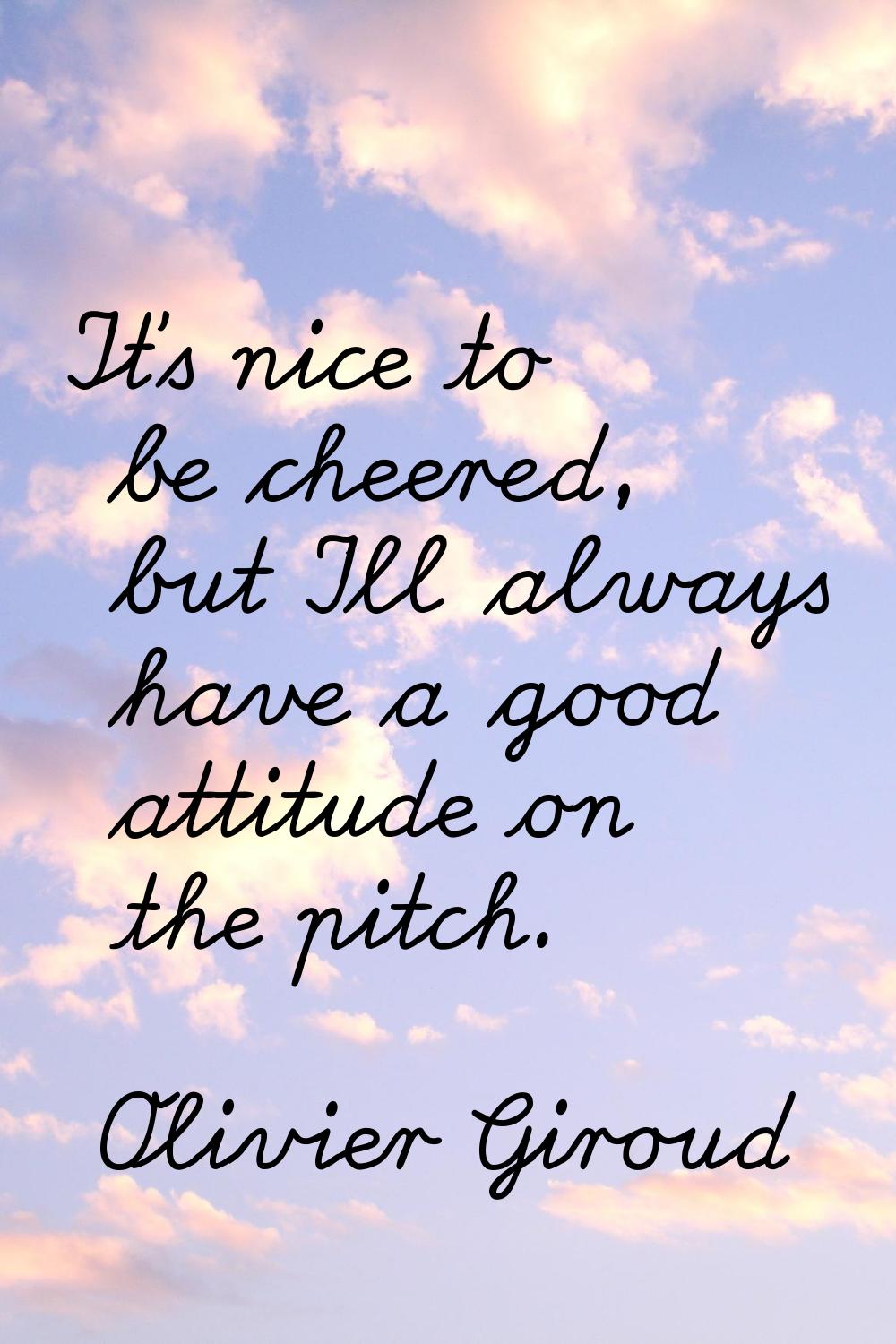 It's nice to be cheered, but I'll always have a good attitude on the pitch.