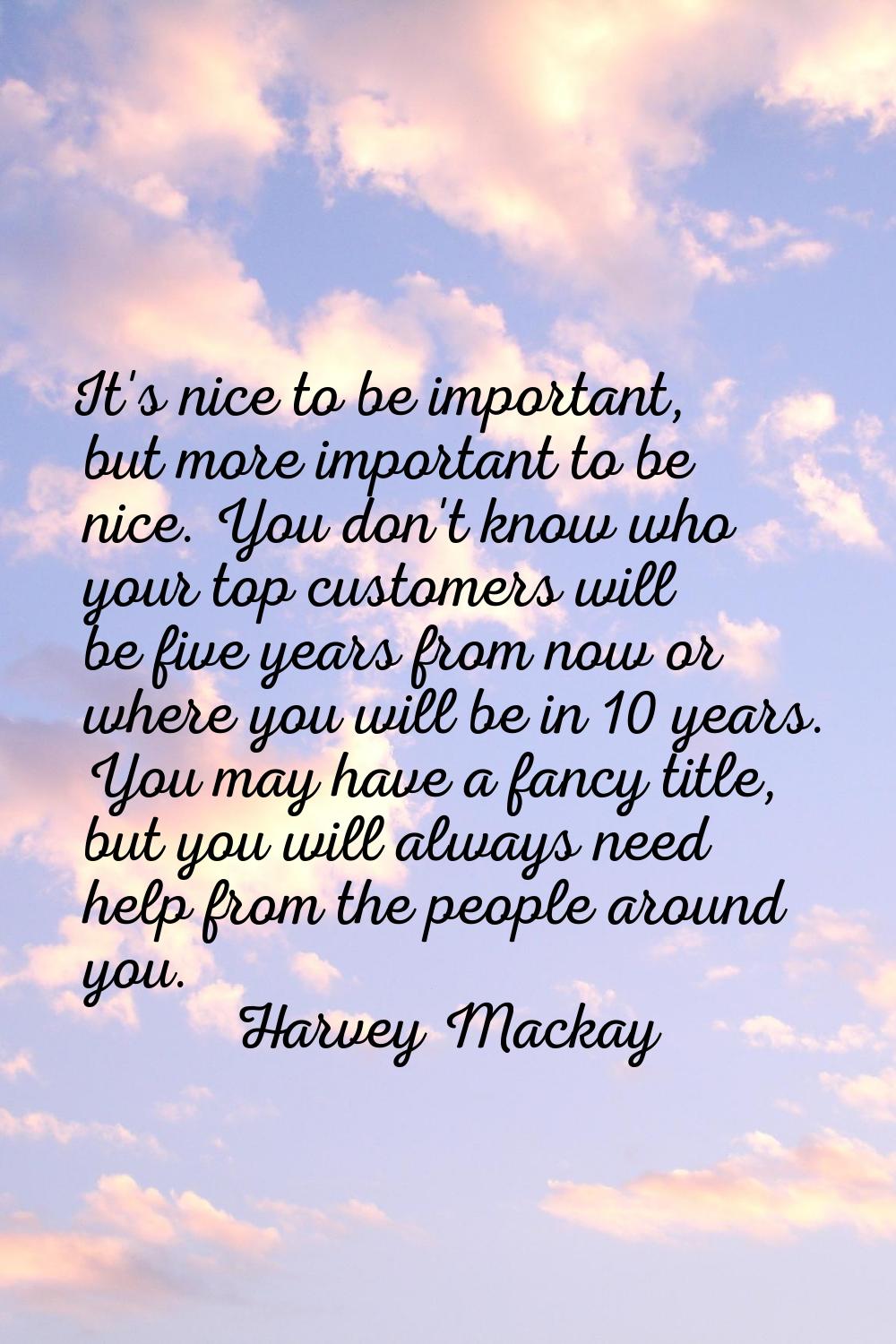 It's nice to be important, but more important to be nice. You don't know who your top customers wil