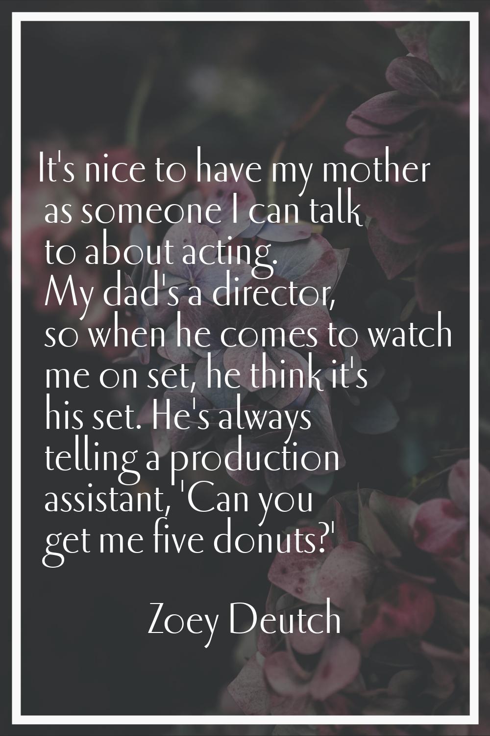 It's nice to have my mother as someone I can talk to about acting. My dad's a director, so when he 