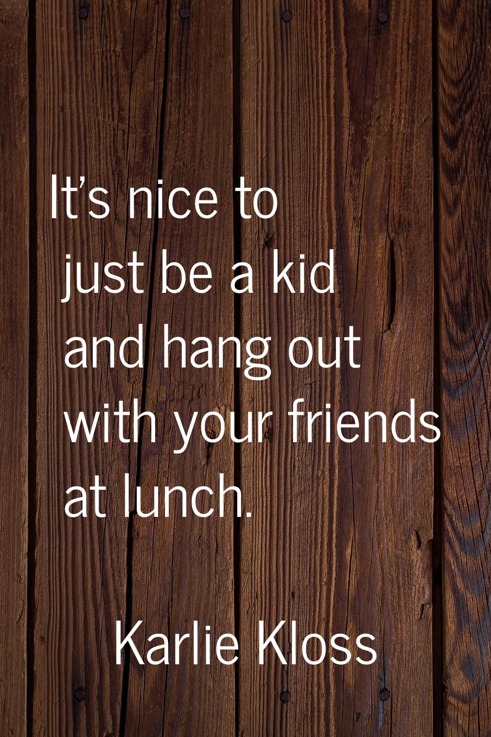 It's nice to just be a kid and hang out with your friends at lunch.