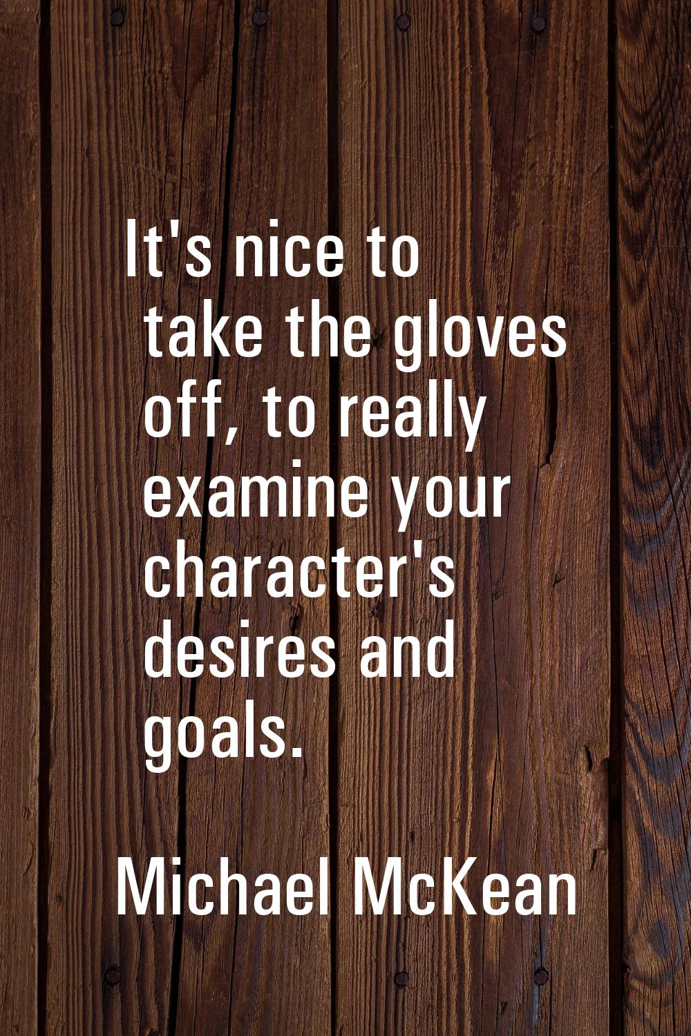 It's nice to take the gloves off, to really examine your character's desires and goals.
