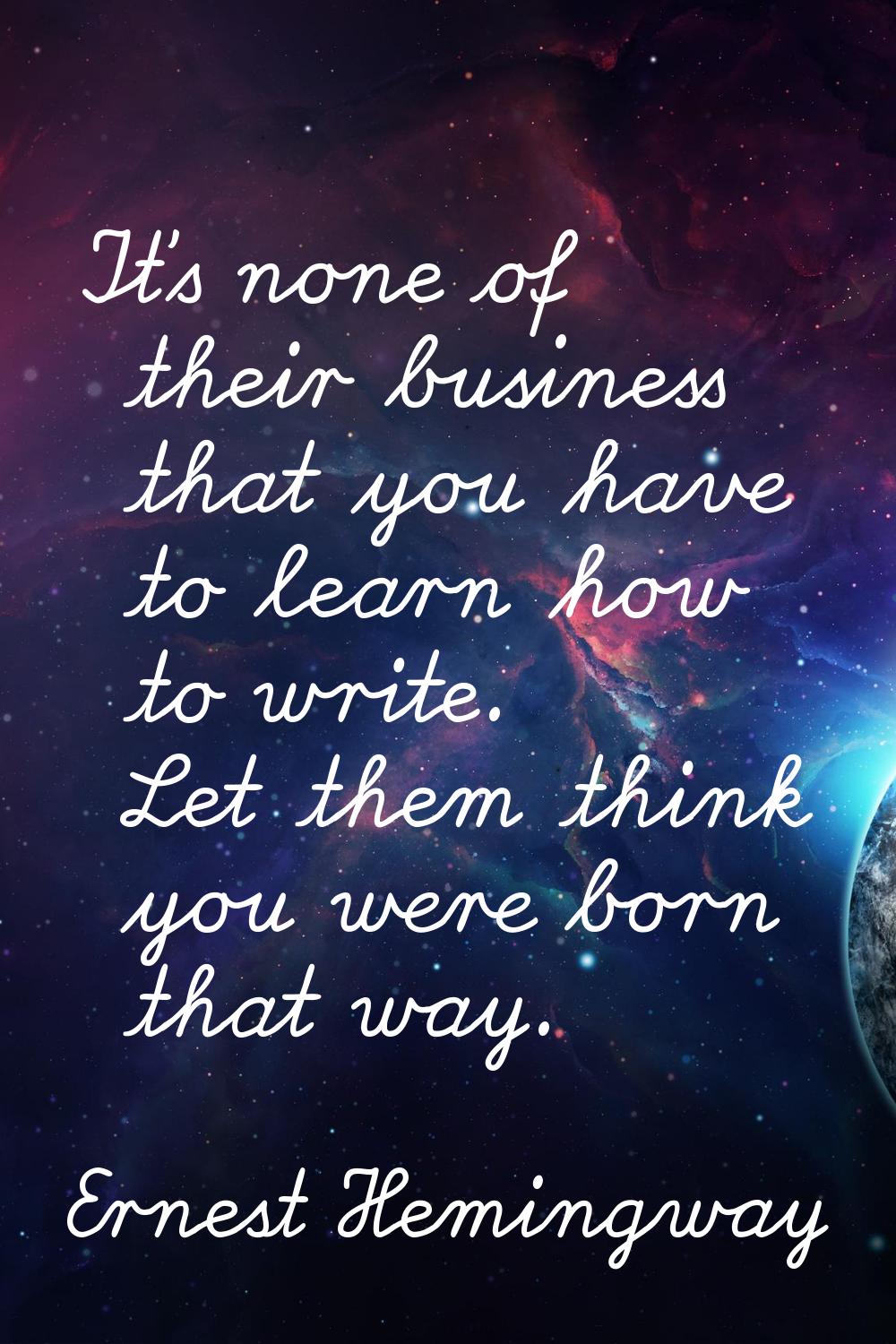 It's none of their business that you have to learn how to write. Let them think you were born that 