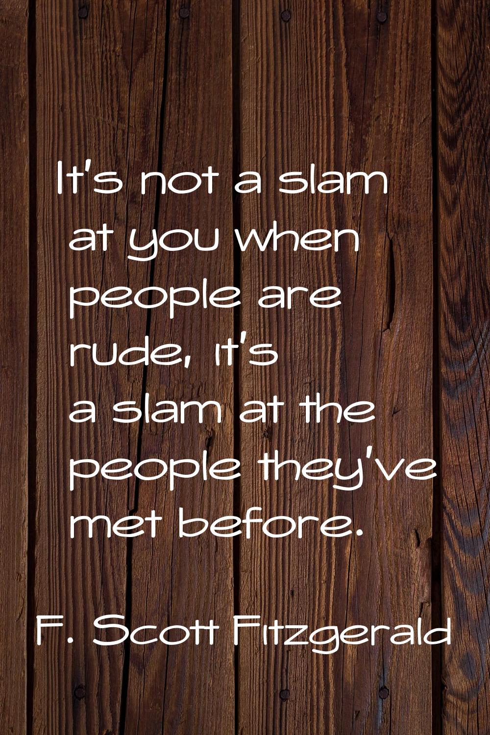 It's not a slam at you when people are rude, it's a slam at the people they've met before.