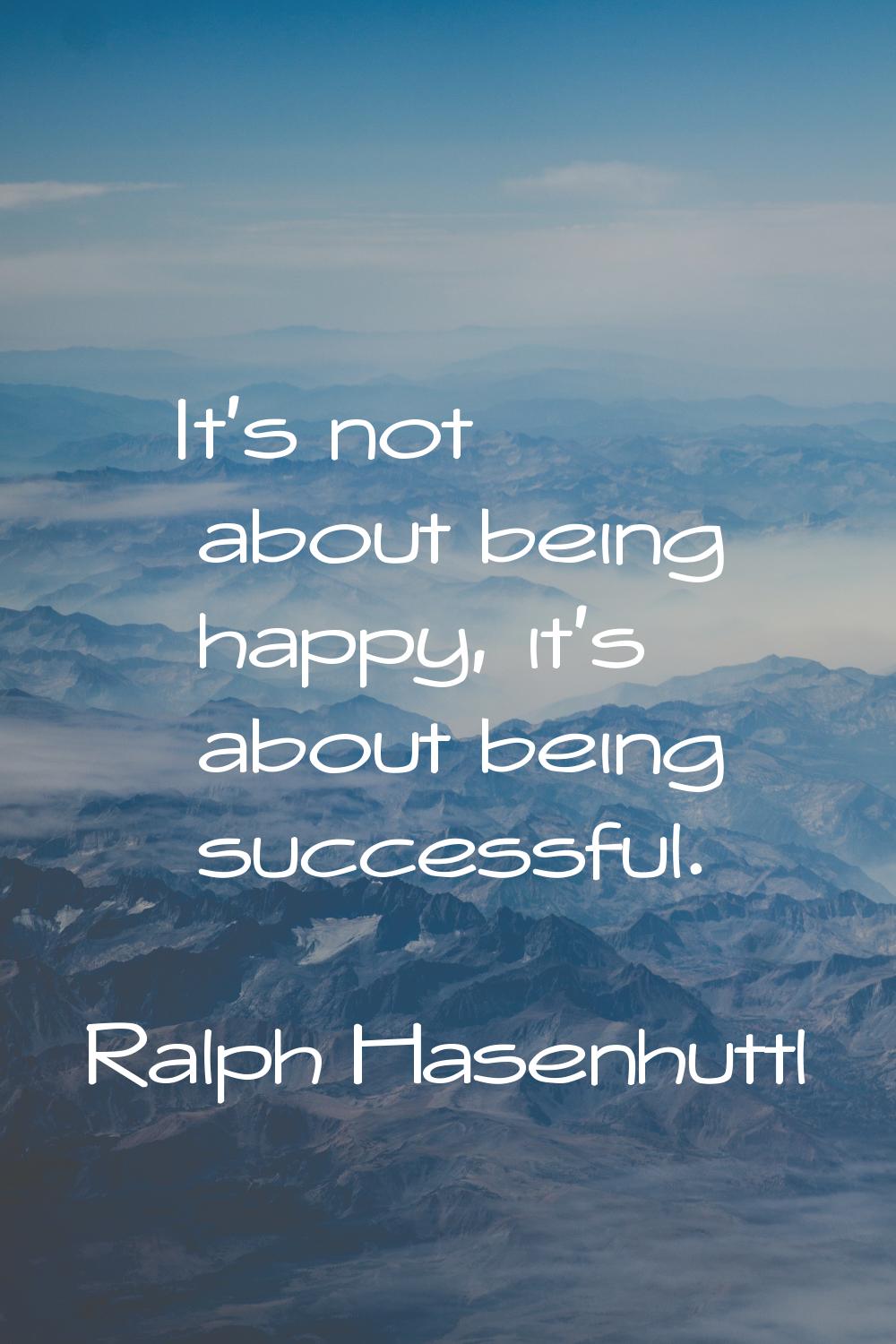 It's not about being happy, it's about being successful.