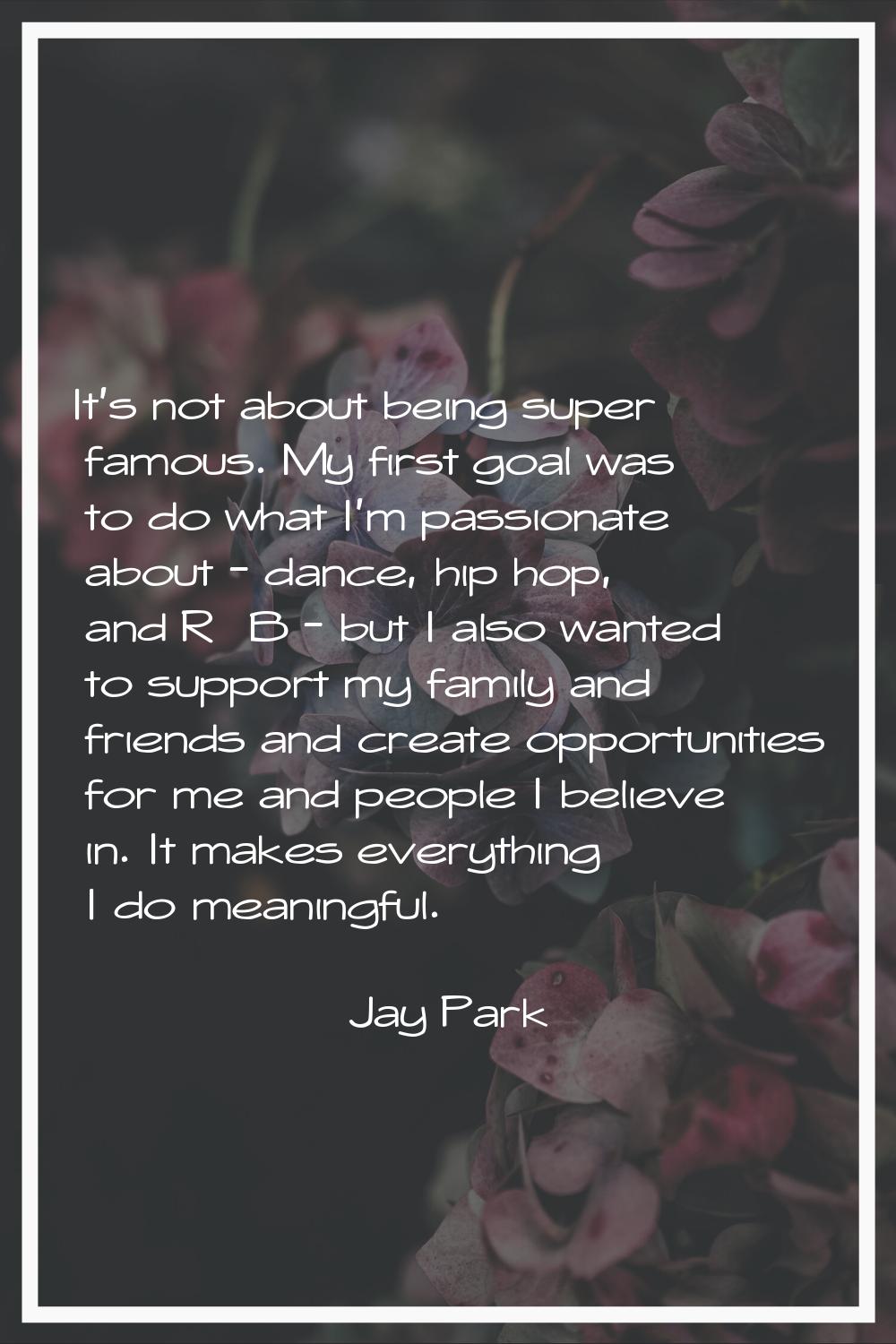 It's not about being super famous. My first goal was to do what I'm passionate about - dance, hip h