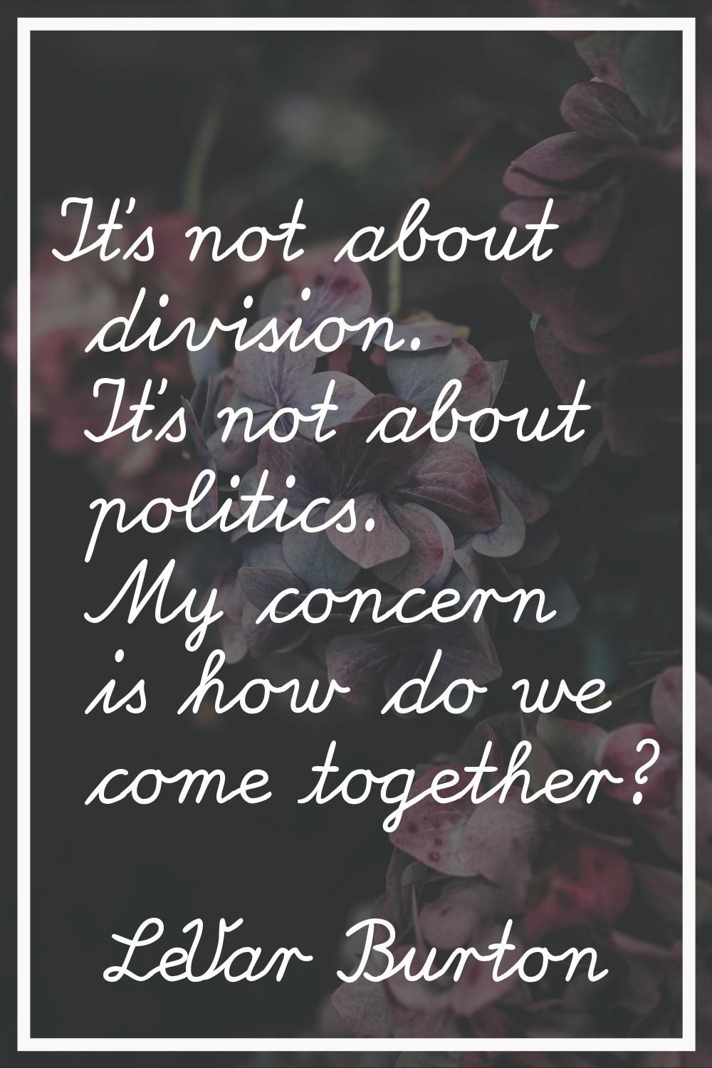 It's not about division. It's not about politics. My concern is how do we come together?