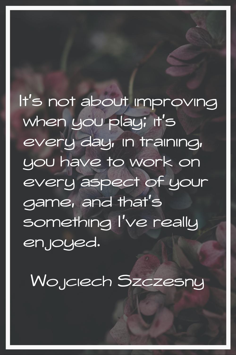 It's not about improving when you play; it's every day, in training, you have to work on every aspe