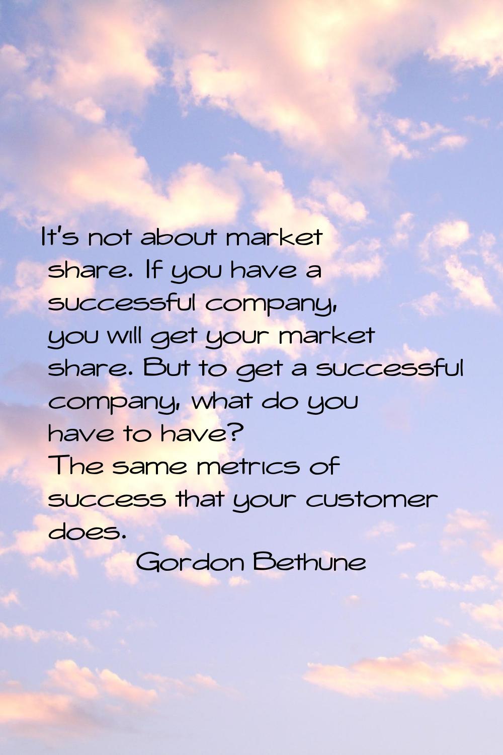 It's not about market share. If you have a successful company, you will get your market share. But 