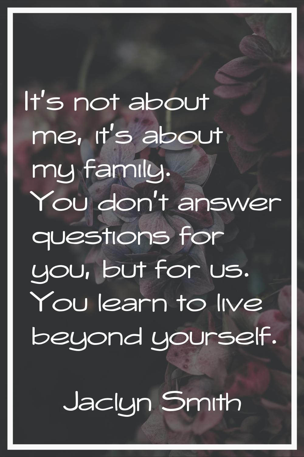 It's not about me, it's about my family. You don't answer questions for you, but for us. You learn 