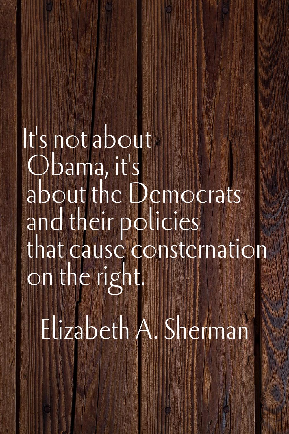 It's not about Obama, it's about the Democrats and their policies that cause consternation on the r