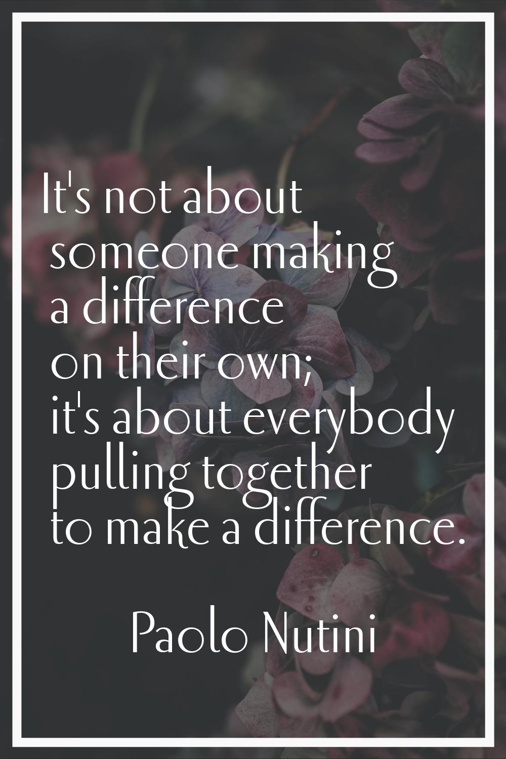 It's not about someone making a difference on their own; it's about everybody pulling together to m