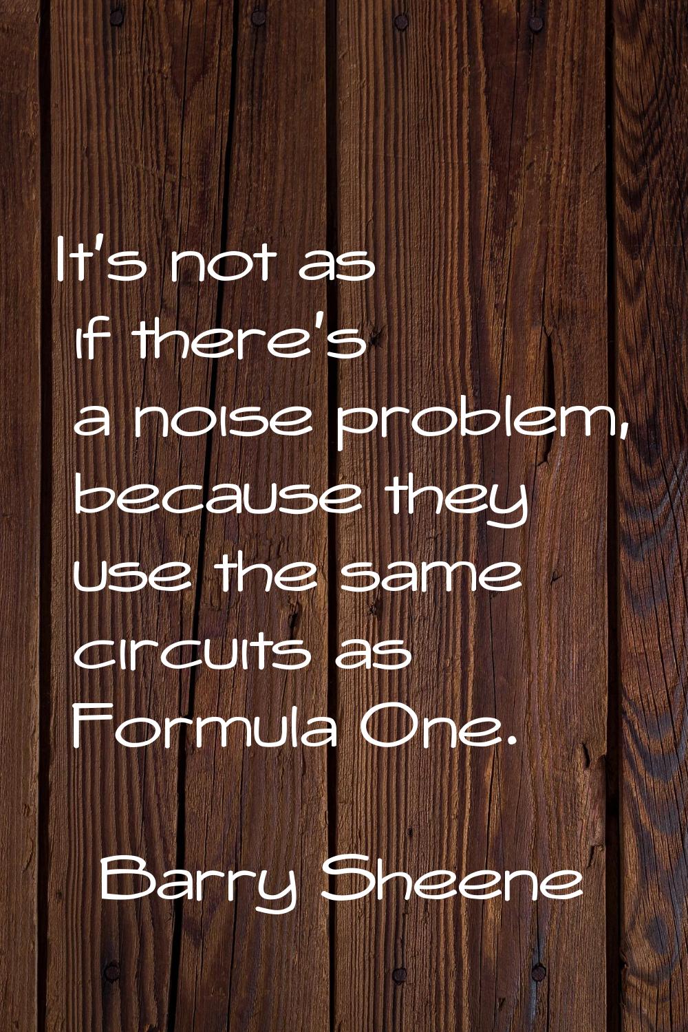 It's not as if there's a noise problem, because they use the same circuits as Formula One.