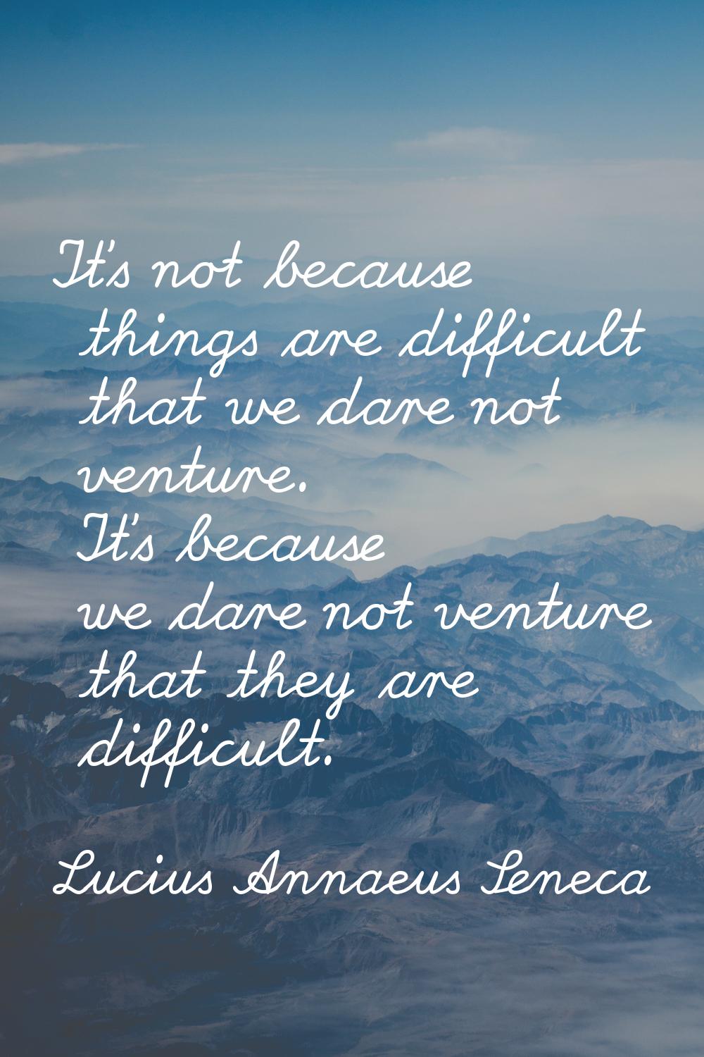 It's not because things are difficult that we dare not venture. It's because we dare not venture th