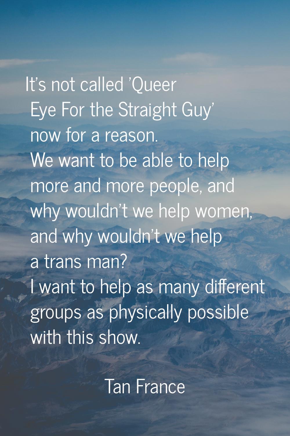 It's not called 'Queer Eye For the Straight Guy' now for a reason. We want to be able to help more 