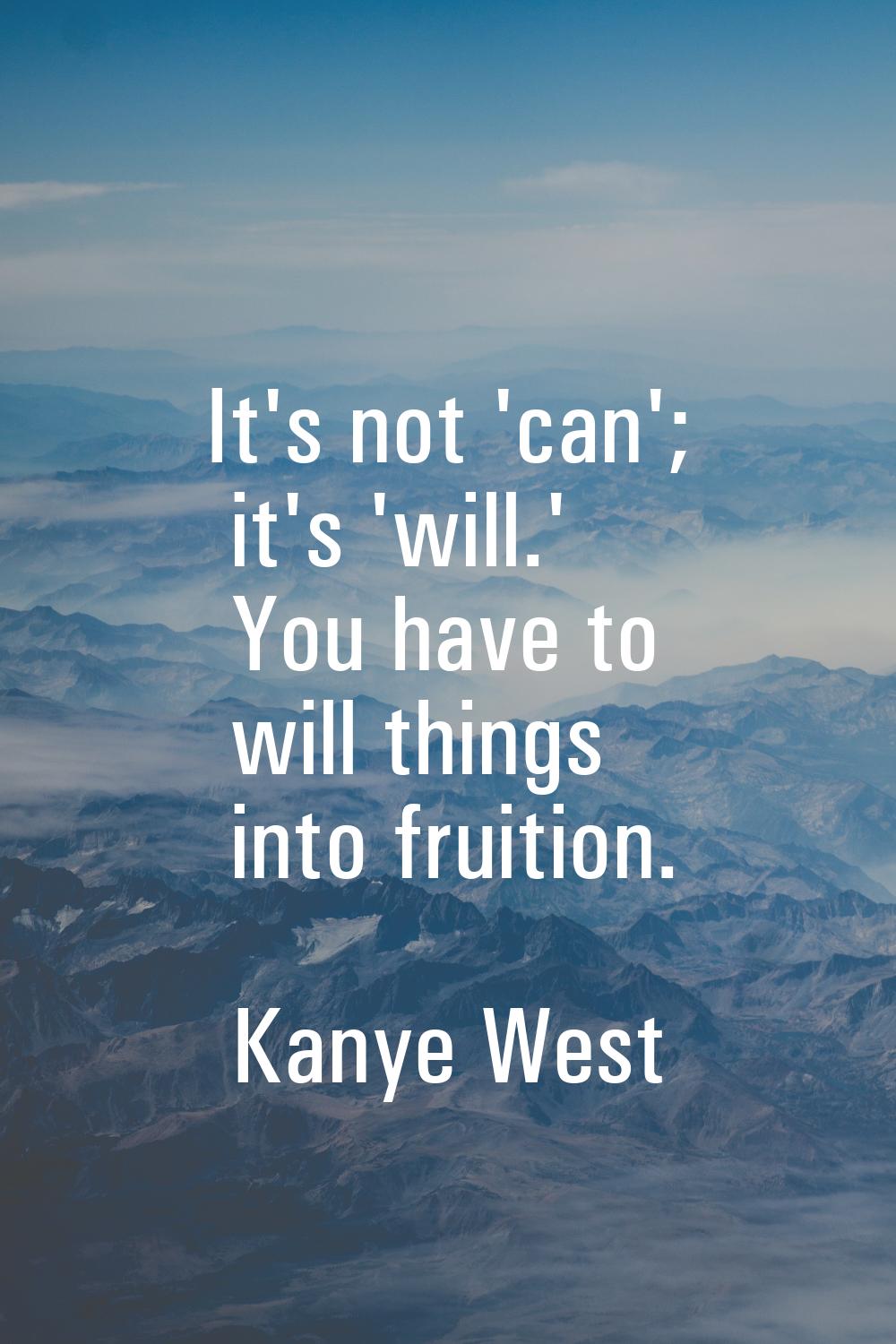 It's not 'can'; it's 'will.' You have to will things into fruition.