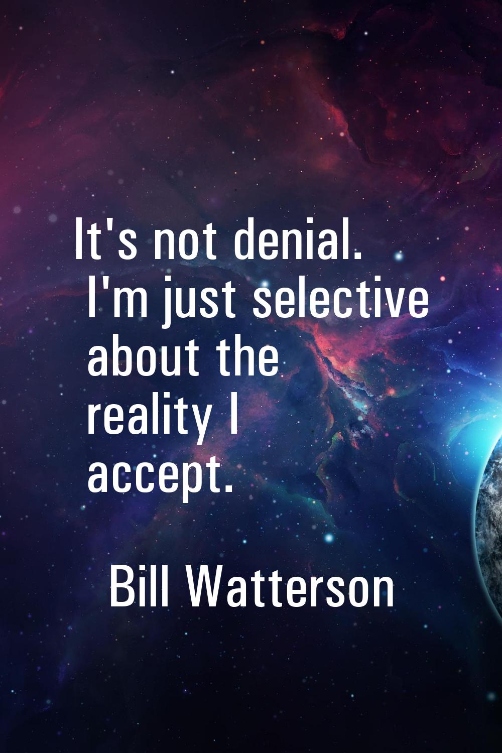 It's not denial. I'm just selective about the reality I accept.