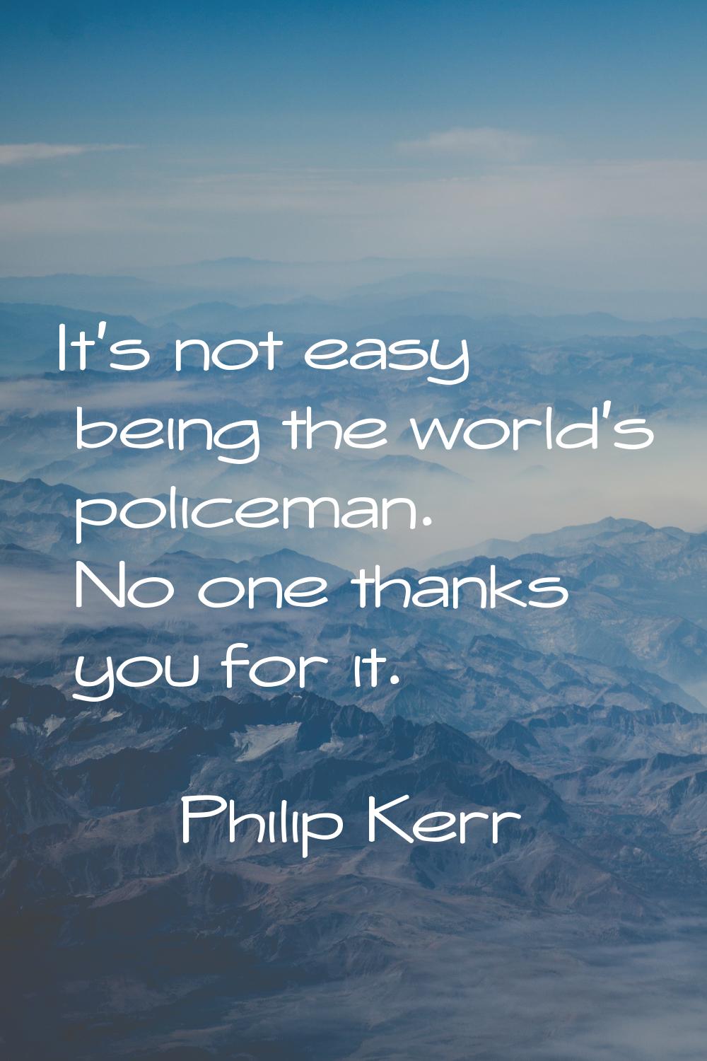 It's not easy being the world's policeman. No one thanks you for it.