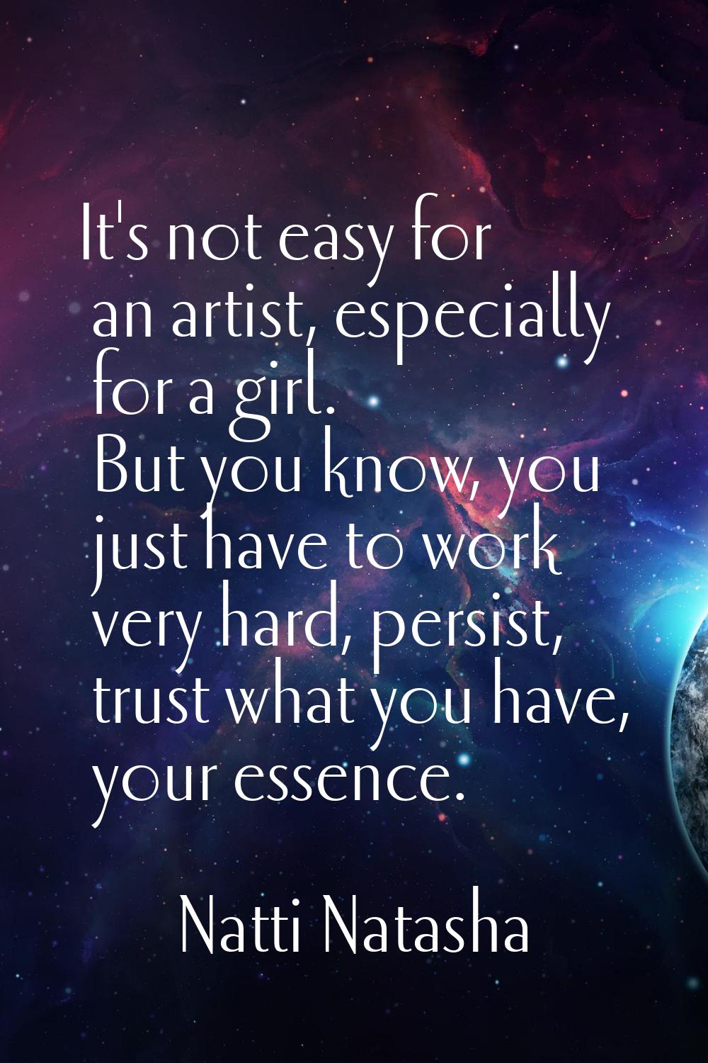 It's not easy for an artist, especially for a girl. But you know, you just have to work very hard, 