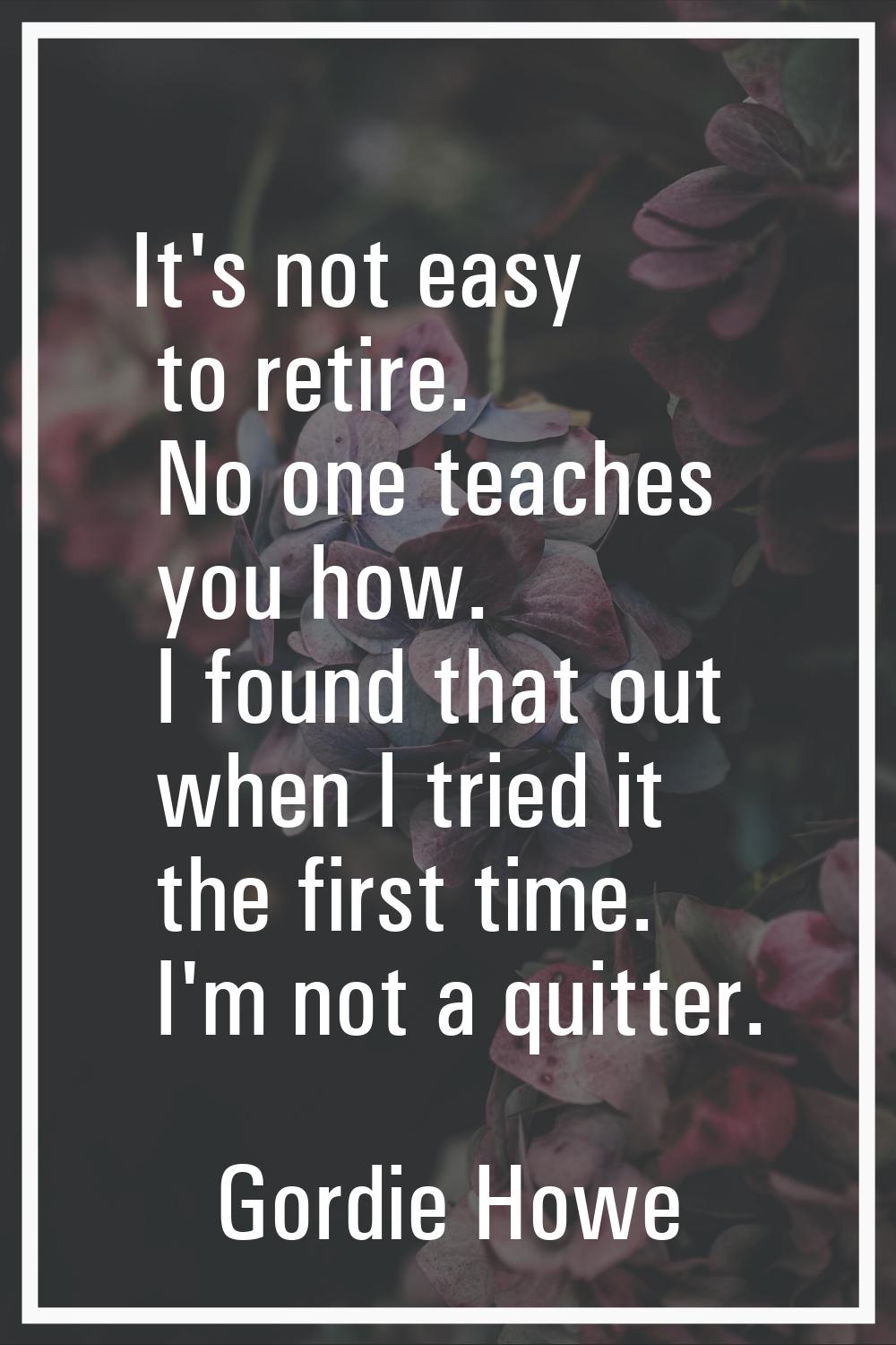 It's not easy to retire. No one teaches you how. I found that out when I tried it the first time. I