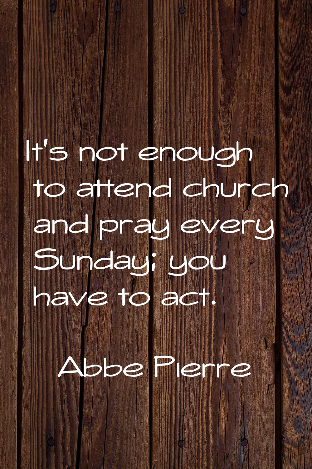 It's not enough to attend church and pray every Sunday; you have to act.