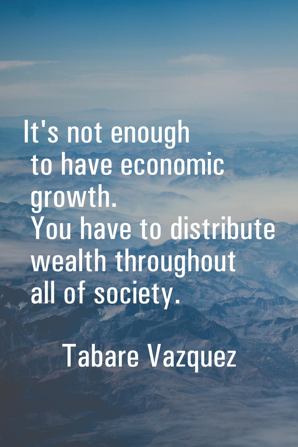 It's not enough to have economic growth. You have to distribute wealth throughout all of society.