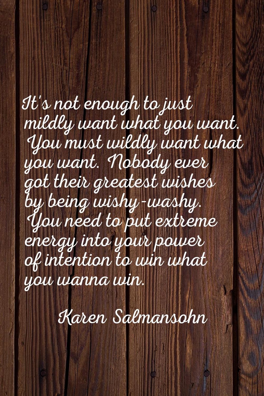 It's not enough to just mildly want what you want. You must wildly want what you want. Nobody ever 