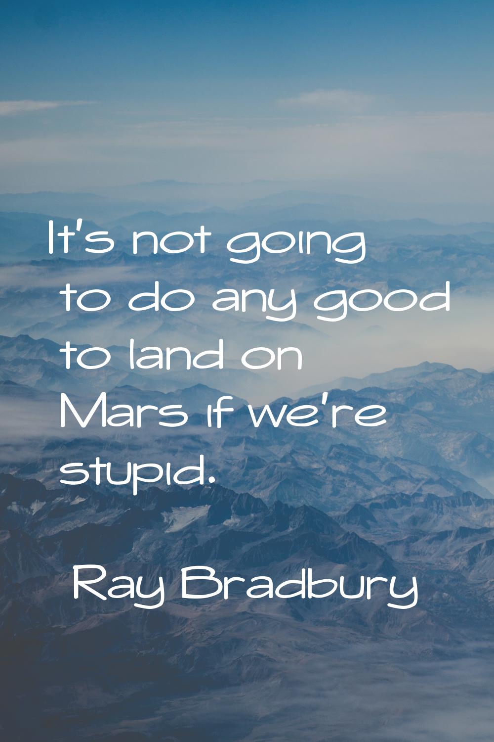 It's not going to do any good to land on Mars if we're stupid.