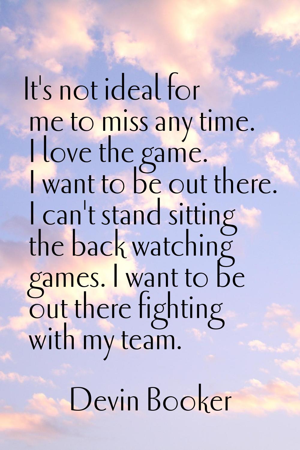 It's not ideal for me to miss any time. I love the game. I want to be out there. I can't stand sitt