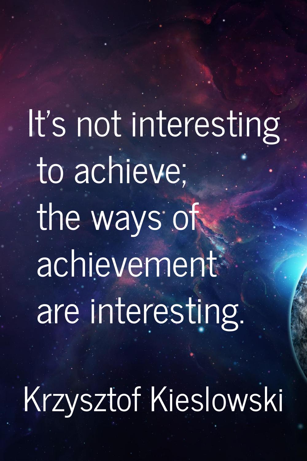 It's not interesting to achieve; the ways of achievement are interesting.
