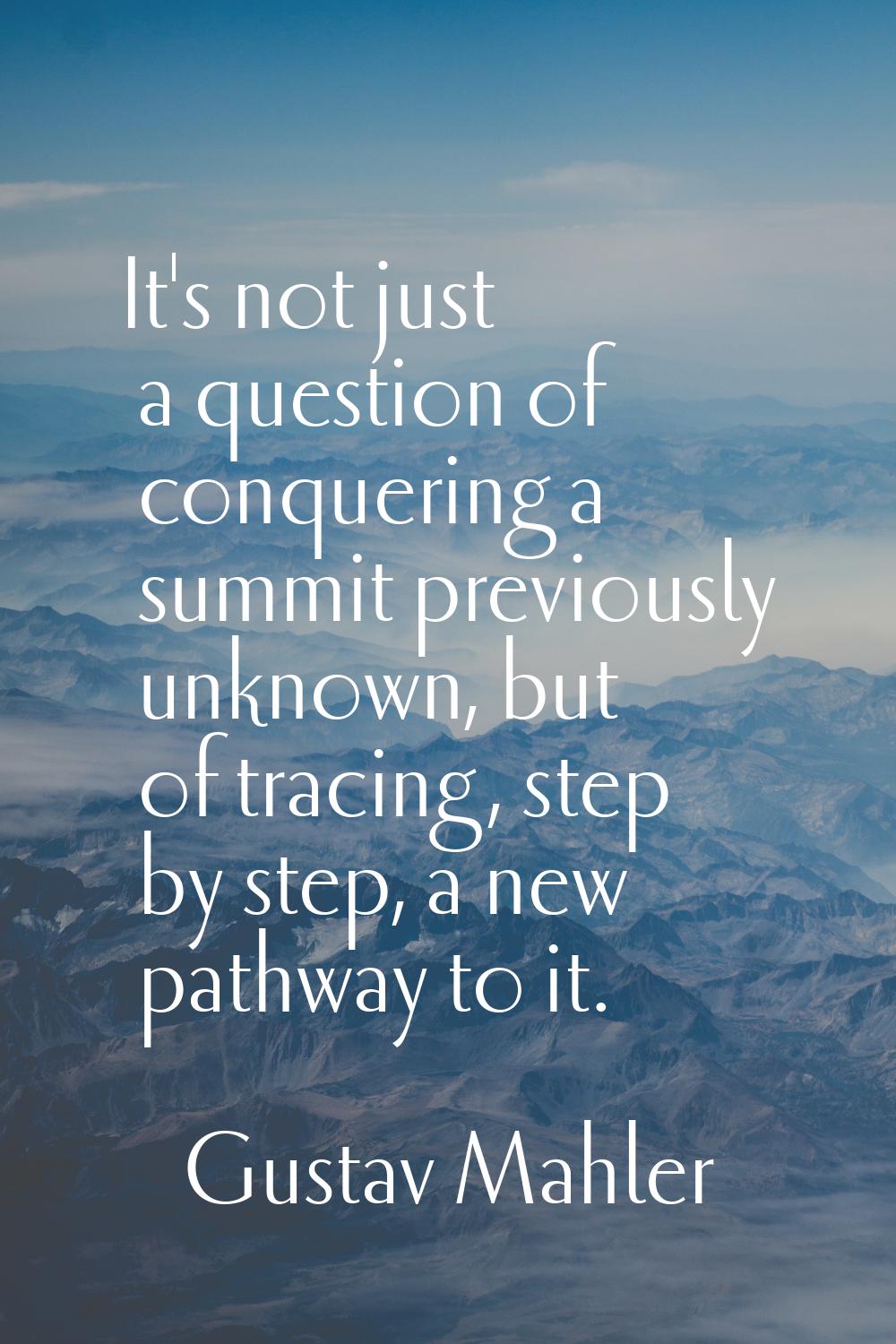 It's not just a question of conquering a summit previously unknown, but of tracing, step by step, a