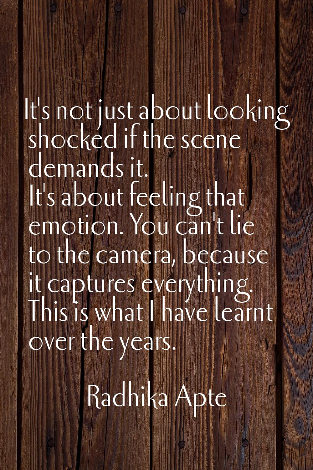 It's not just about looking shocked if the scene demands it. It's about feeling that emotion. You c