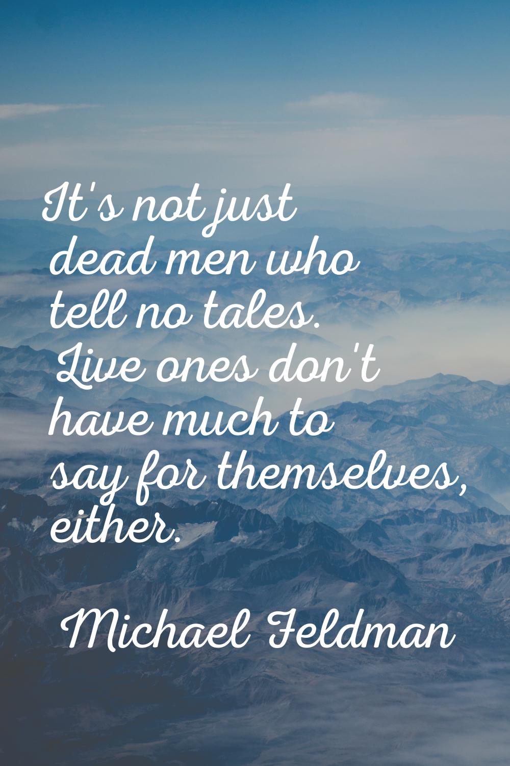 It's not just dead men who tell no tales. Live ones don't have much to say for themselves, either.
