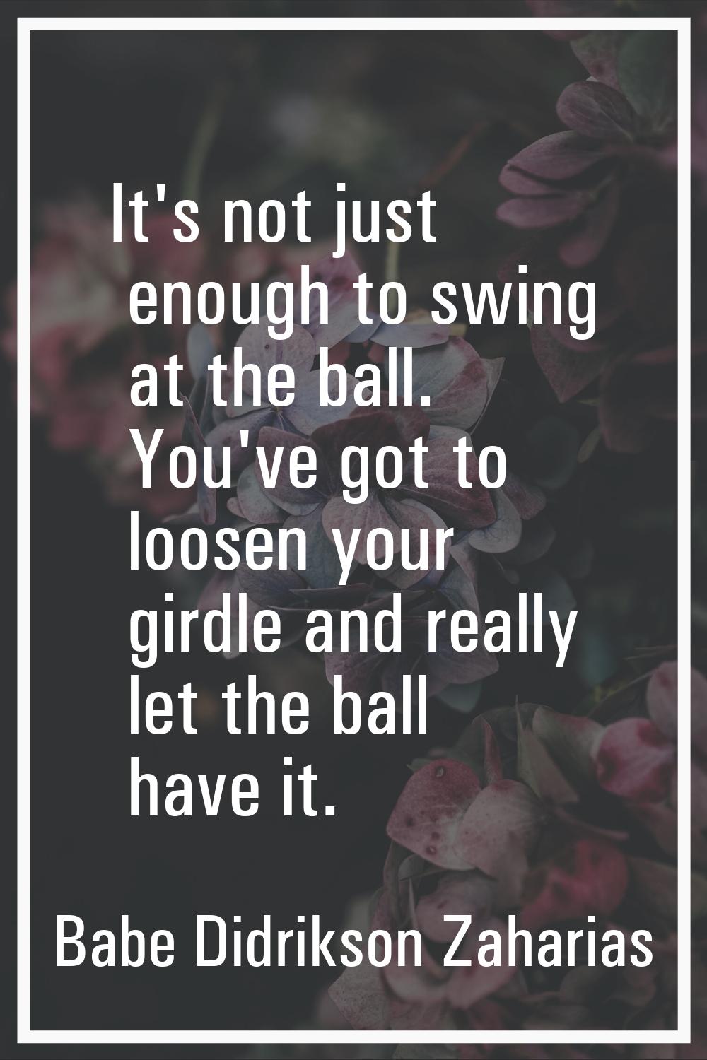 It's not just enough to swing at the ball. You've got to loosen your girdle and really let the ball