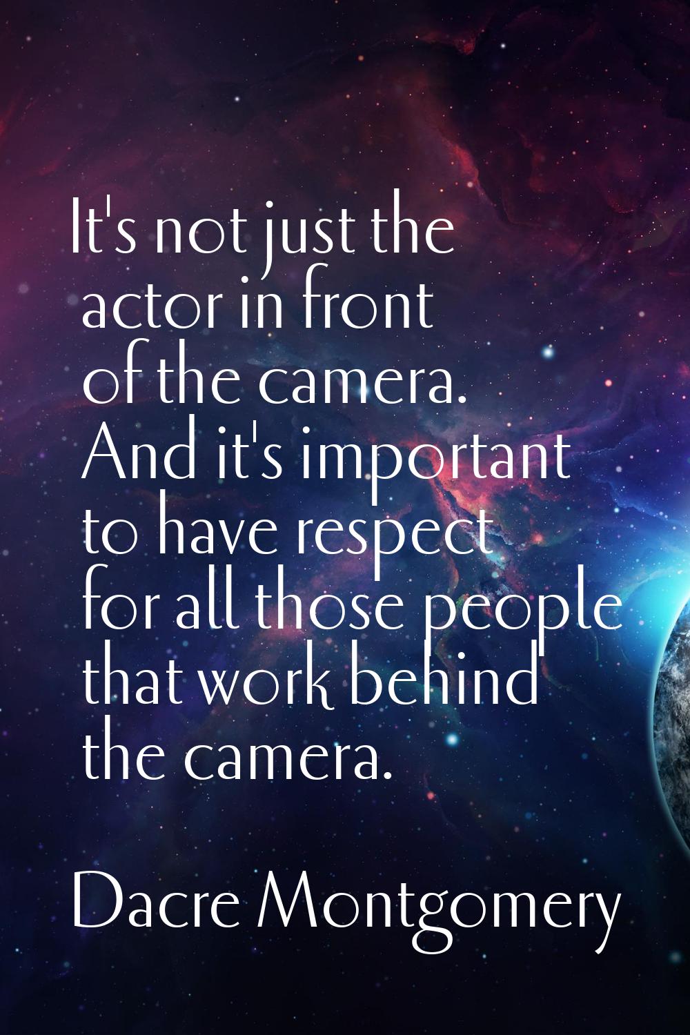 It's not just the actor in front of the camera. And it's important to have respect for all those pe
