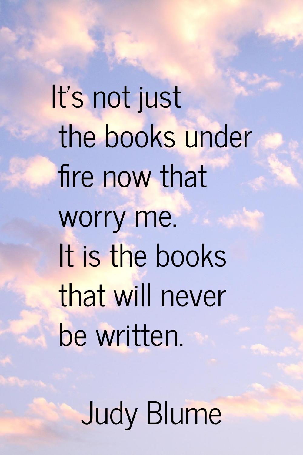 It's not just the books under fire now that worry me. It is the books that will never be written.