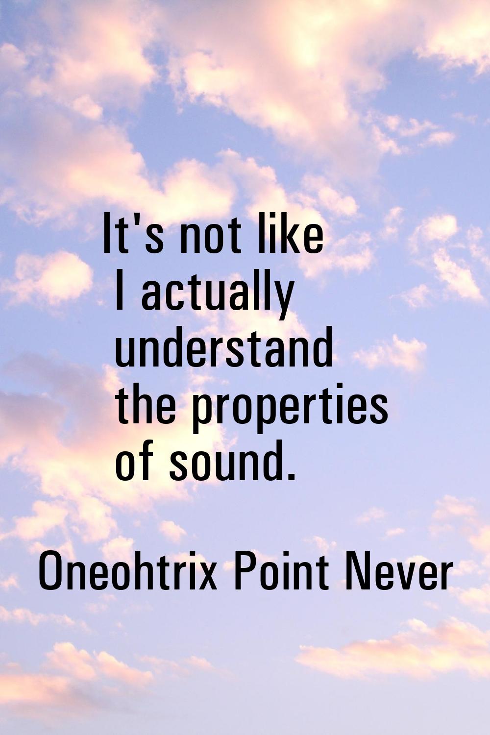 It's not like I actually understand the properties of sound.