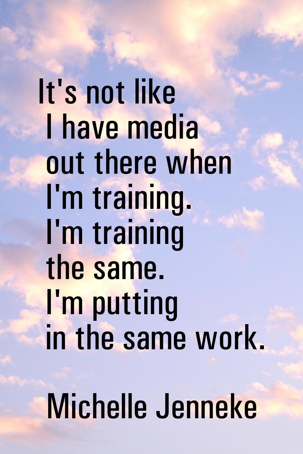 It's not like I have media out there when I'm training. I'm training the same. I'm putting in the s