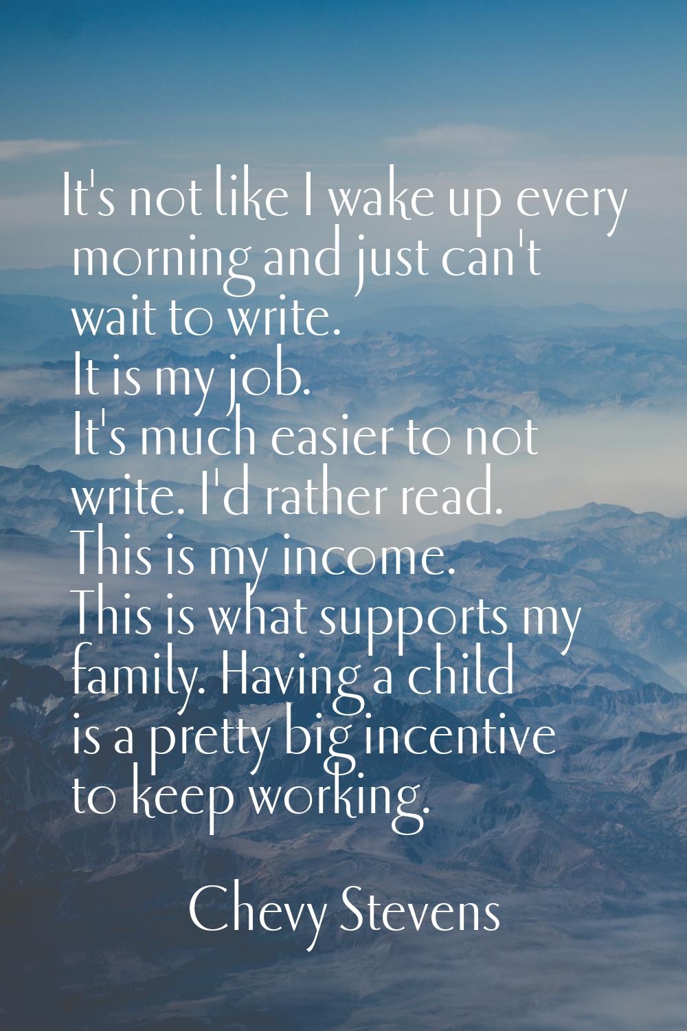 It's not like I wake up every morning and just can't wait to write. It is my job. It's much easier 