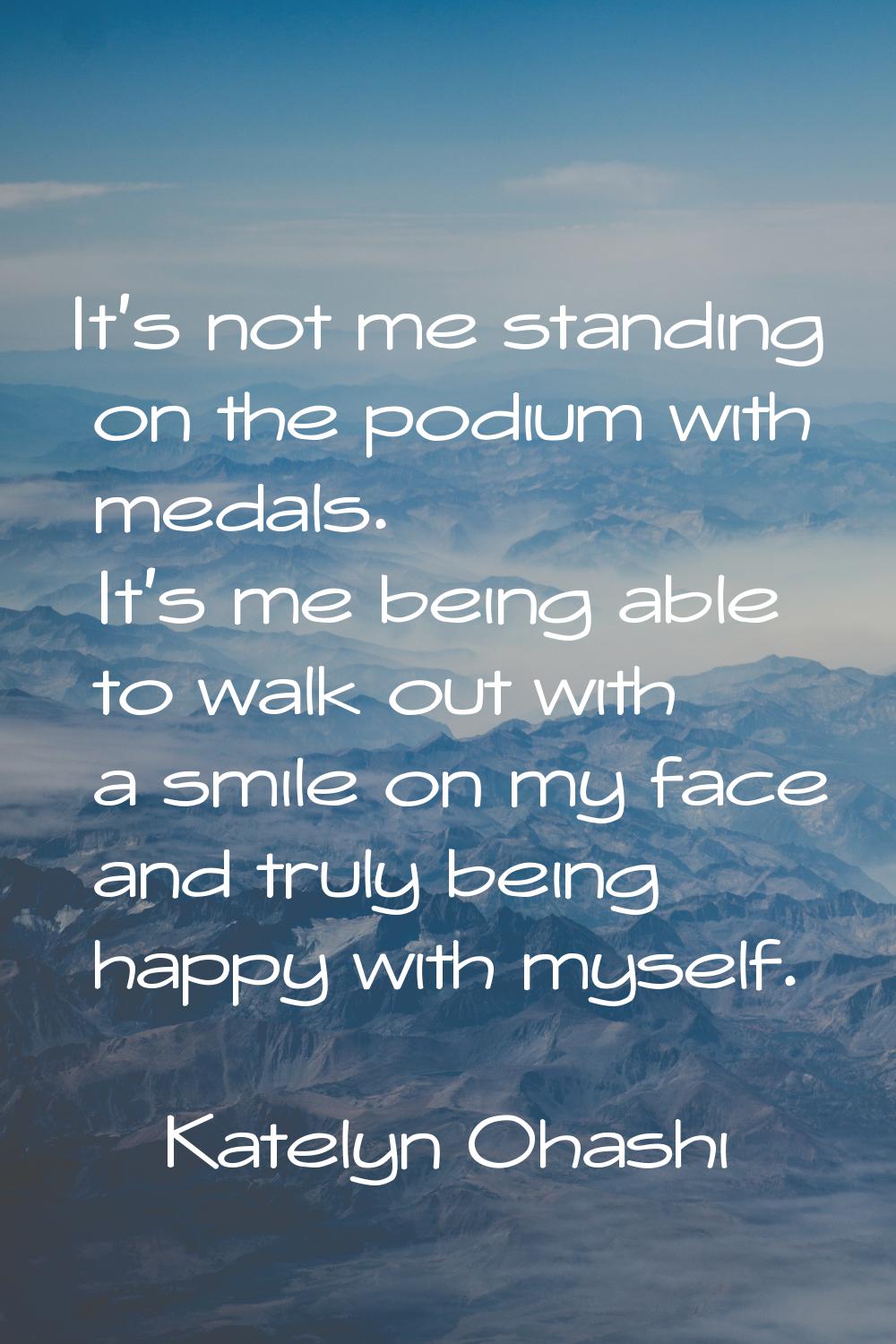 It's not me standing on the podium with medals. It's me being able to walk out with a smile on my f