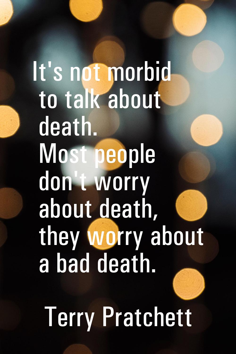 It's not morbid to talk about death. Most people don't worry about death, they worry about a bad de