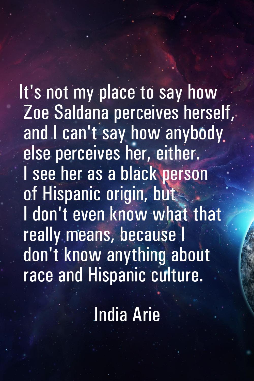 It's not my place to say how Zoe Saldana perceives herself, and I can't say how anybody else percei