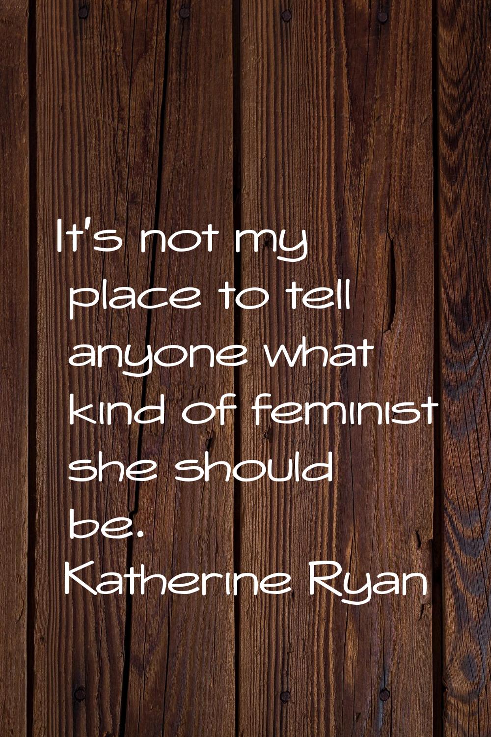 It's not my place to tell anyone what kind of feminist she should be.