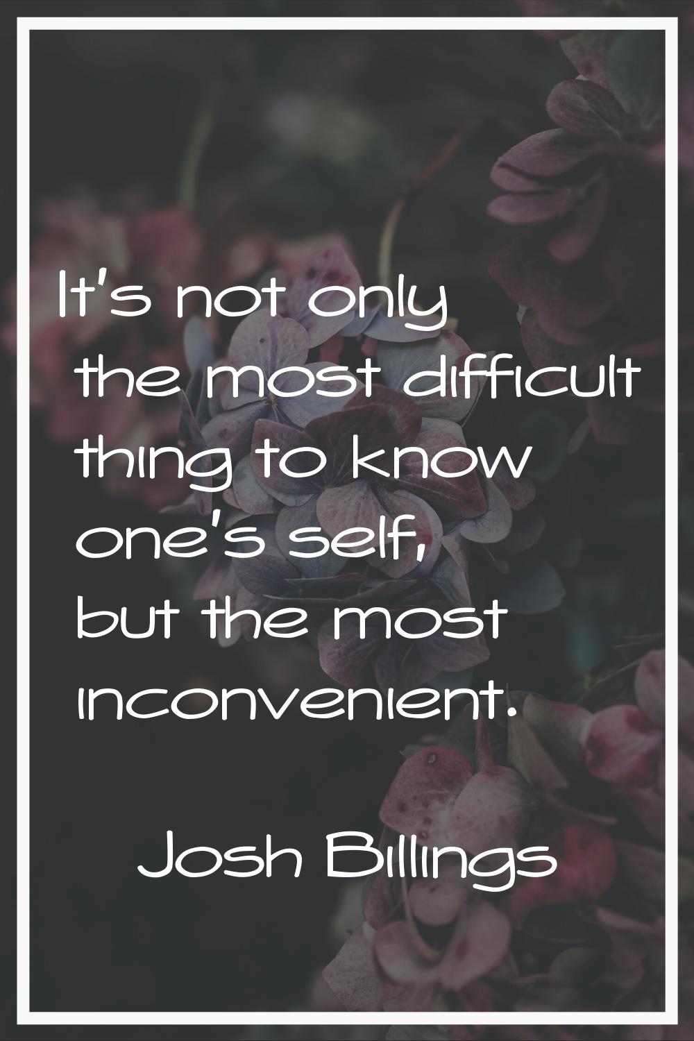 It's not only the most difficult thing to know one's self, but the most inconvenient.
