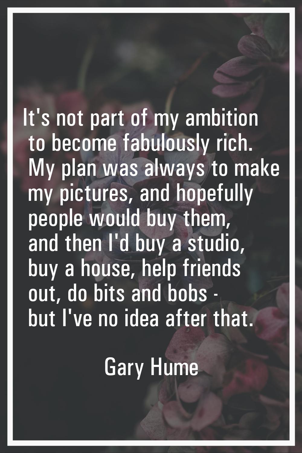 It's not part of my ambition to become fabulously rich. My plan was always to make my pictures, and